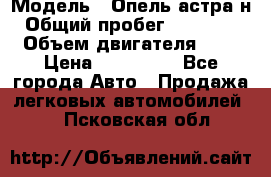  › Модель ­ Опель астра н › Общий пробег ­ 101 750 › Объем двигателя ­ 2 › Цена ­ 315 000 - Все города Авто » Продажа легковых автомобилей   . Псковская обл.